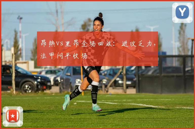 昂热vs里昂全场回放：进攻乏力，法甲闷平收场