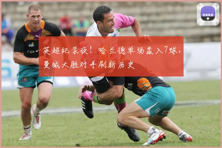 英超纪录夜！哈兰德单场轰入7球，曼城大胜对手刷新历史