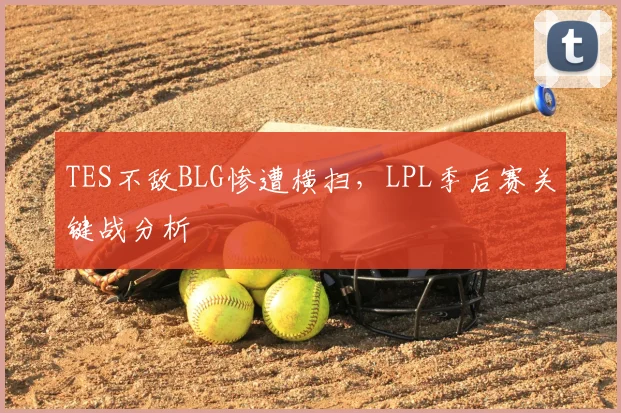 TES不敌BLG惨遭横扫，LPL季后赛关键战分析