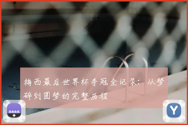 梅西最后世界杯夺冠全记录：从梦碎到圆梦的完整历程