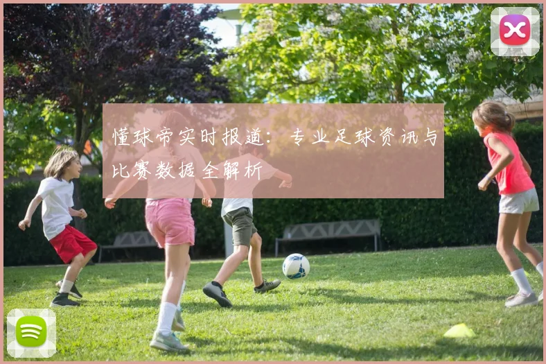 懂球帝实时报道：专业足球资讯与比赛数据全解析