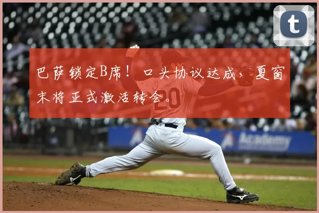 巴萨锁定B席!口头协议达成,夏窗末将正式激活转会。