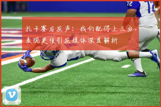 扎卡赛后发声：我们配得上三分，表现更佳引发媒体深度解析