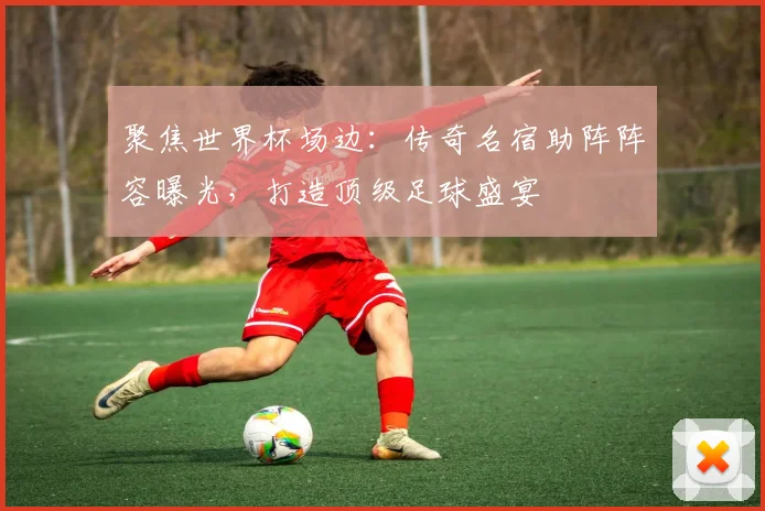聚焦世界杯场边:传奇名宿助阵阵容曝光,打造顶级足球盛宴