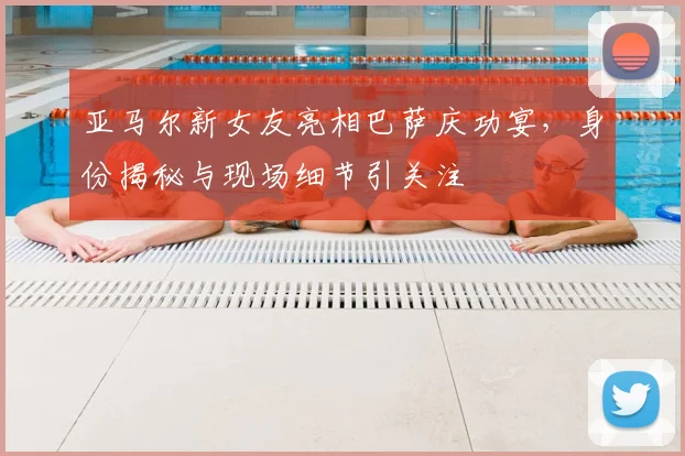 亚马尔新女友亮相巴萨庆功宴，身份揭秘与现场细节引关注