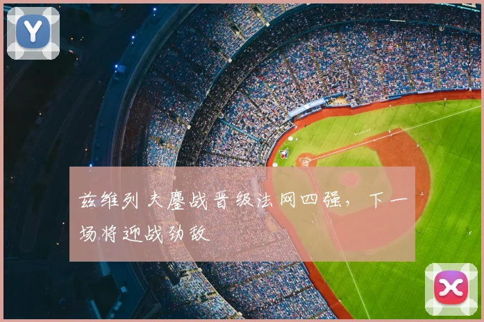 兹维列夫鏖战晋级法网四强，下一场将迎战劲敌