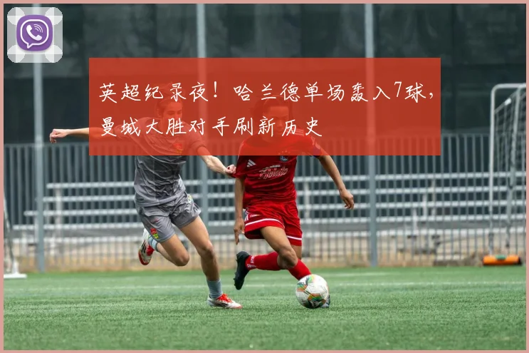英超纪录夜！哈兰德单场轰入7球，曼城大胜对手刷新历史