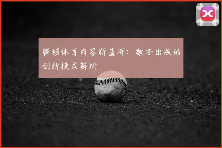 解锁体育内容新蓝海:数字出版的创新模式解析