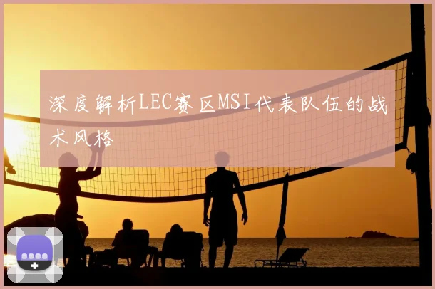 深度解析LEC赛区MSI代表队伍的战术风格