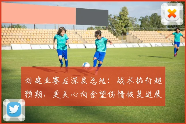 刘建业赛后深度总结：战术执行超预期，更关心向余望伤情恢复进展
