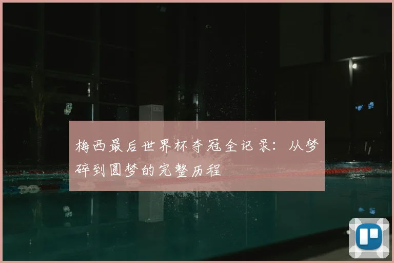 梅西最后世界杯夺冠全记录：从梦碎到圆梦的完整历程