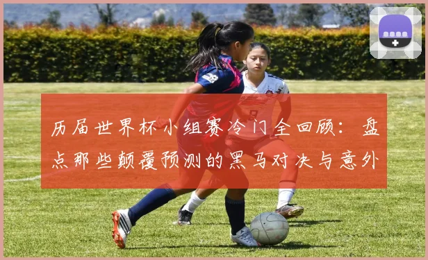 历届世界杯小组赛冷门全回顾：盘点那些颠覆预测的黑马对决与意外赛果