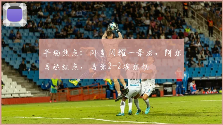 半场焦点：冈皇闪耀一条龙，阿尔马达红点，马竞2-2埃尔切